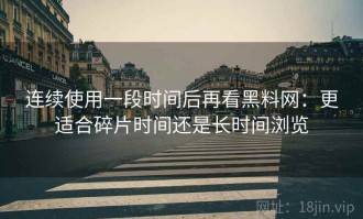 连续使用一段时间后再看黑料网：更适合碎片时间还是长时间浏览
