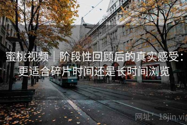 蜜桃视频｜阶段性回顾后的真实感受：更适合碎片时间还是长时间浏览