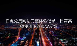 白虎免费网站完整体验记录：日常高频使用下的真实反馈