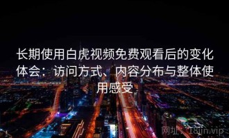 长期使用白虎视频免费观看后的变化体会：访问方式、内容分布与整体使用感受