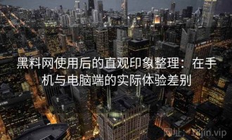黑料网使用后的直观印象整理：在手机与电脑端的实际体验差别