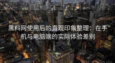 黑料网使用后的直观印象整理：在手机与电脑端的实际体验差别