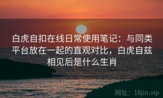 白虎自扣在线日常使用笔记：与同类平台放在一起的直观对比，白虎自兹相见后是什么生肖
