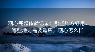 糖心完整体验记录：哪些地方好用，哪些地方需要适应，糖心怎么样