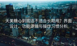 天美糖心到底适不适合长期用？界面设计、功能逻辑与操作习惯分析