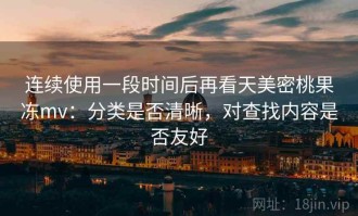 连续使用一段时间后再看天美密桃果冻mv：分类是否清晰，对查找内容是否友好