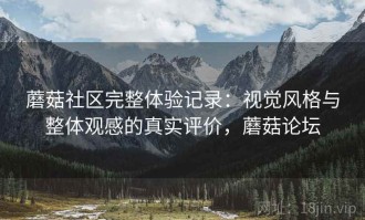 蘑菇社区完整体验记录：视觉风格与整体观感的真实评价，蘑菇论坛