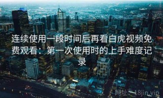 连续使用一段时间后再看白虎视频免费观看：第一次使用时的上手难度记录