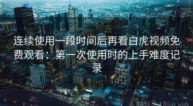 连续使用一段时间后再看白虎视频免费观看：第一次使用时的上手难度记录