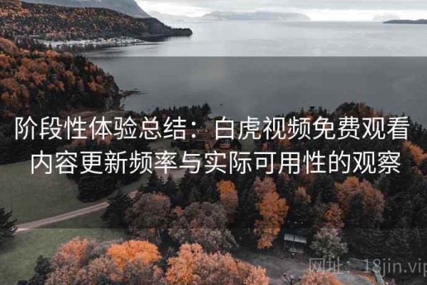 阶段性体验总结：白虎视频免费观看 内容更新频率与实际可用性的观察