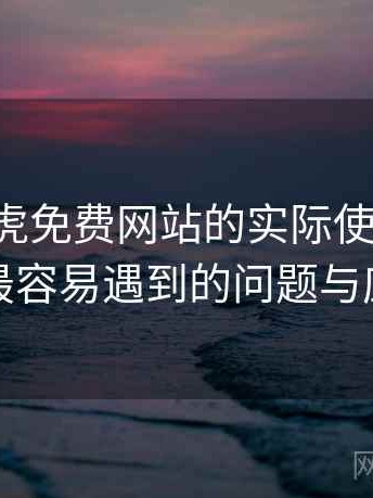 围绕白虎免费网站的实际使用感想：新用户最容易遇到的问题与应对方式