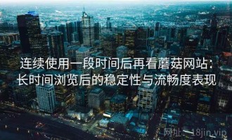 连续使用一段时间后再看蘑菇网站：长时间浏览后的稳定性与流畅度表现