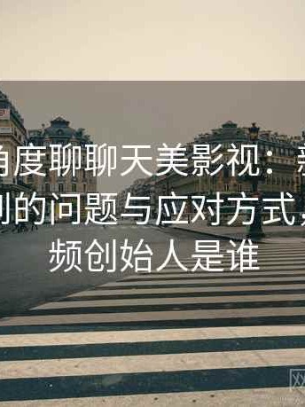从用户角度聊聊天美影视：新用户最容易遇到的问题与应对方式，天美视频创始人是谁