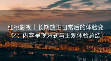 红桃影视｜长期放进日常后的体验变化：内容呈现方式与主观体验总结