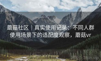 蘑菇社区｜真实使用记录：不同人群使用场景下的适配度观察，蘑菇vr