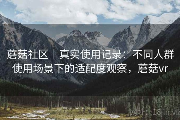 蘑菇社区｜真实使用记录：不同人群使用场景下的适配度观察，蘑菇vr