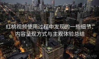 红桃视频使用过程中发现的一些细节：内容呈现方式与主观体验总结