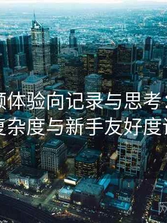 樱桃视频体验向记录与思考：功能设置复杂度与新手友好度评估