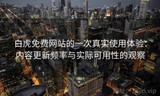 白虎免费网站的一次真实使用体验：内容更新频率与实际可用性的观察