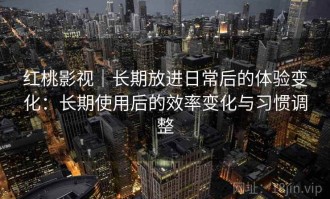 红桃影视｜长期放进日常后的体验变化：长期使用后的效率变化与习惯调整