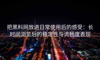 把黑料网放进日常使用后的感受：长时间浏览后的稳定性与流畅度表现