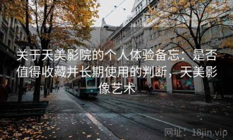 关于天美影院的个人体验备忘：是否值得收藏并长期使用的判断，天美影像艺术
