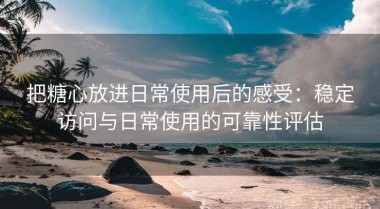把糖心放进日常使用后的感受：稳定访问与日常使用的可靠性评估