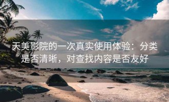 天美影院的一次真实使用体验：分类是否清晰，对查找内容是否友好