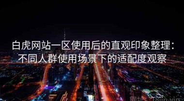 白虎网站一区使用后的直观印象整理：不同人群使用场景下的适配度观察