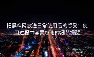 把黑料网放进日常使用后的感受：使用过程中容易忽略的细节提醒