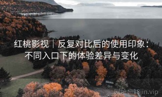红桃影视｜反复对比后的使用印象：不同入口下的体验差异与变化