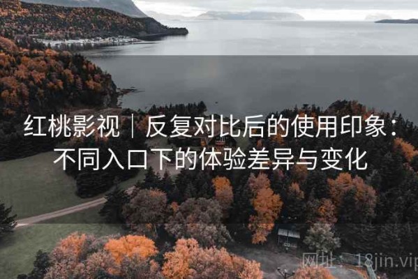红桃影视｜反复对比后的使用印象：不同入口下的体验差异与变化