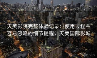 天美影院完整体验记录：使用过程中容易忽略的细节提醒，天美国际影城