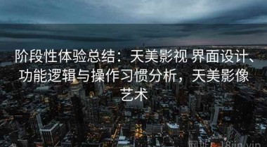 阶段性体验总结：天美影视 界面设计、功能逻辑与操作习惯分析，天美影像艺术