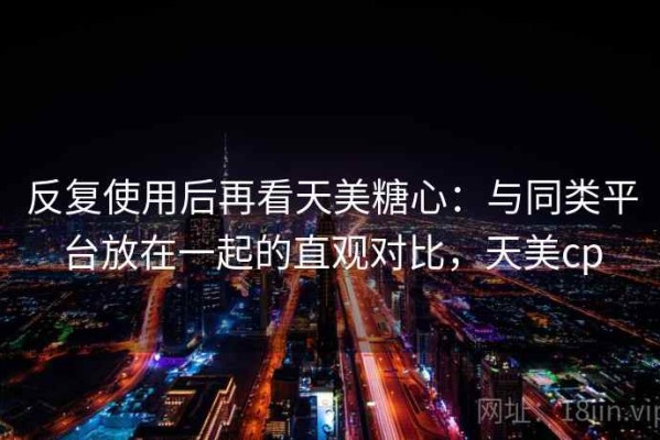 反复使用后再看天美糖心：与同类平台放在一起的直观对比，天美cp