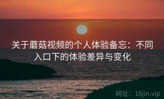 关于蘑菇视频的个人体验备忘：不同入口下的体验差异与变化