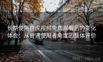 长期使用白虎视频免费观看后的变化体会：从普通使用者角度的整体评价