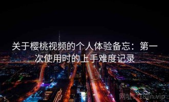 关于樱桃视频的个人体验备忘：第一次使用时的上手难度记录