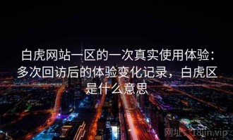 白虎网站一区的一次真实使用体验：多次回访后的体验变化记录，白虎区是什么意思