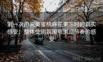 第一次用天美蜜桃麻花果冻时的真实感受：整体使用氛围与浏览节奏的感受