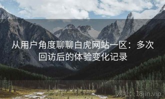 从用户角度聊聊白虎网站一区：多次回访后的体验变化记录
