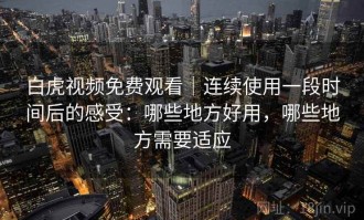 白虎视频免费观看｜连续使用一段时间后的感受：哪些地方好用，哪些地方需要适应