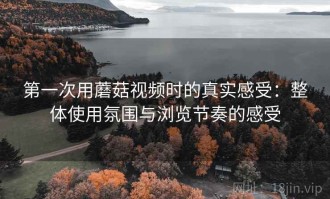 第一次用蘑菇视频时的真实感受：整体使用氛围与浏览节奏的感受