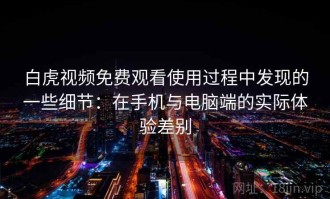 白虎视频免费观看使用过程中发现的一些细节：在手机与电脑端的实际体验差别