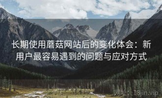 长期使用蘑菇网站后的变化体会：新用户最容易遇到的问题与应对方式