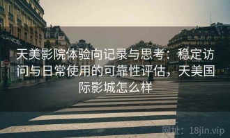 天美影院体验向记录与思考：稳定访问与日常使用的可靠性评估，天美国际影城怎么样