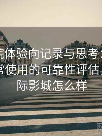 天美影院体验向记录与思考：稳定访问与日常使用的可靠性评估，天美国际影城怎么样