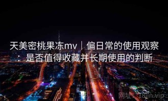 天美密桃果冻mv｜偏日常的使用观察：是否值得收藏并长期使用的判断