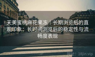 天美蜜桃麻花果冻｜长期浏览后的直观印象：长时间浏览后的稳定性与流畅度表现