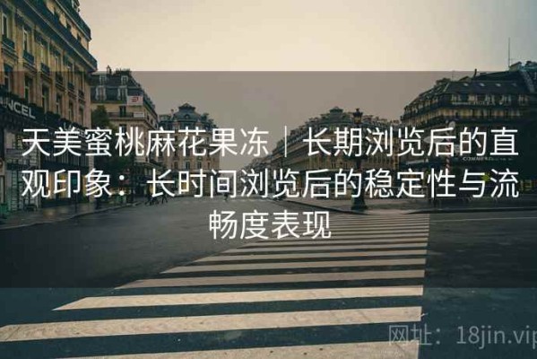 天美蜜桃麻花果冻｜长期浏览后的直观印象：长时间浏览后的稳定性与流畅度表现